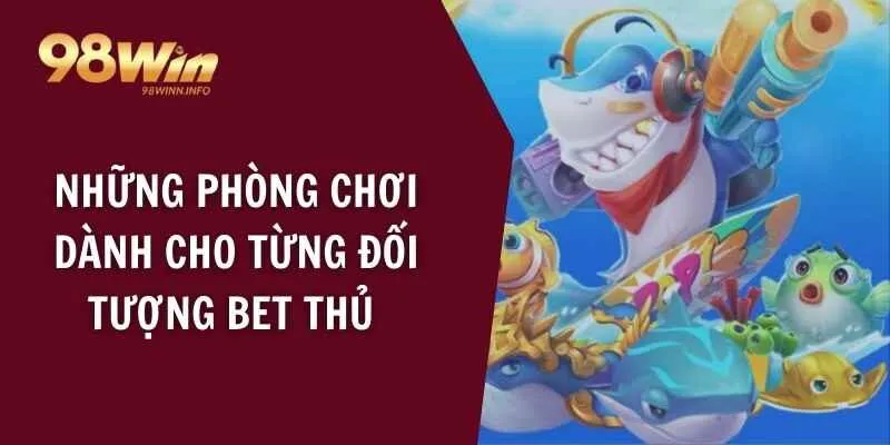 Những phòng chơi dành cho từng đối tượng bet thủ