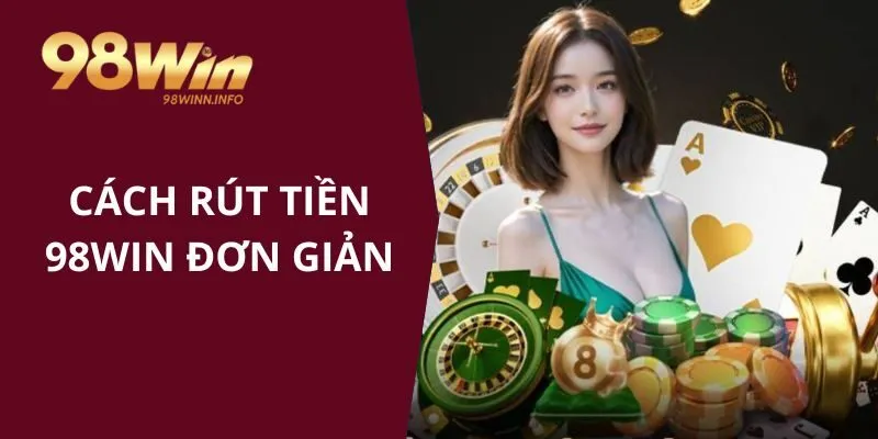 Cách để rút tiền 98WIN đơn giản dễ dàng cho bet thủ